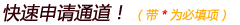快速申请通道！ （带* 为必填项）